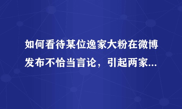 如何看待某位逸家大粉在微博发布不恰当言论，引起两家不和并迟迟不删除微博的行为？