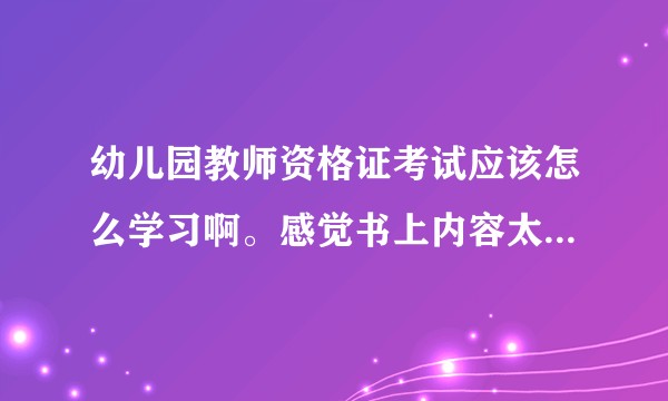 幼儿园教师资格证考试应该怎么学习啊。感觉书上内容太多了。不知道哪里是重点。？