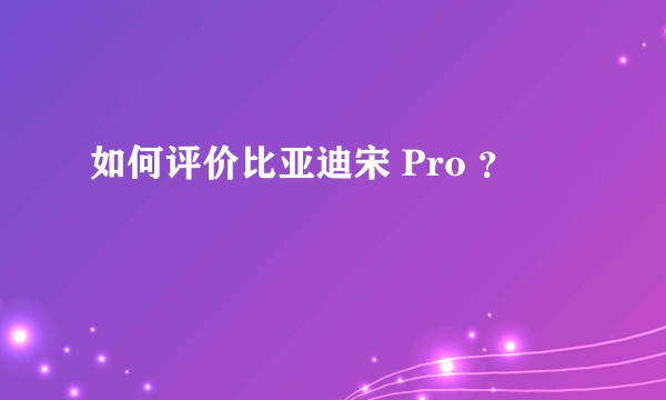 如何评价比亚迪宋 Pro ？