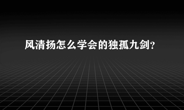 风清扬怎么学会的独孤九剑？