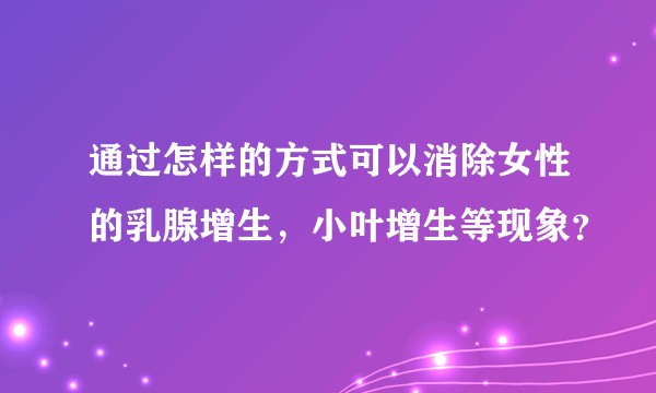 通过怎样的方式可以消除女性的乳腺增生，小叶增生等现象？