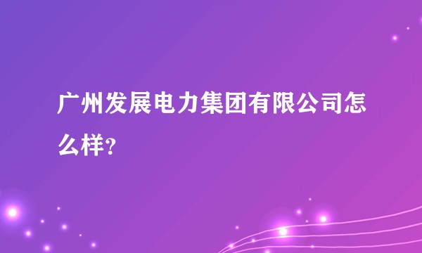 广州发展电力集团有限公司怎么样？