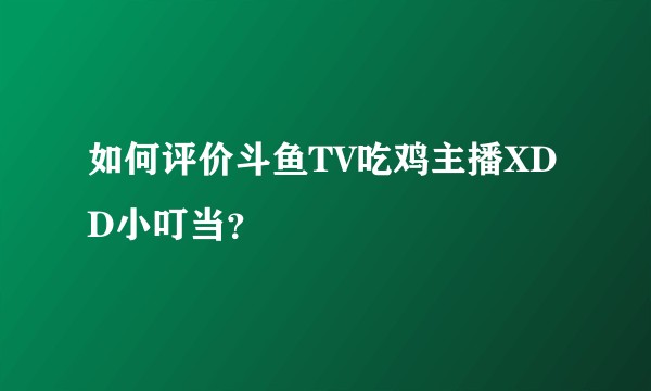 如何评价斗鱼TV吃鸡主播XDD小叮当？