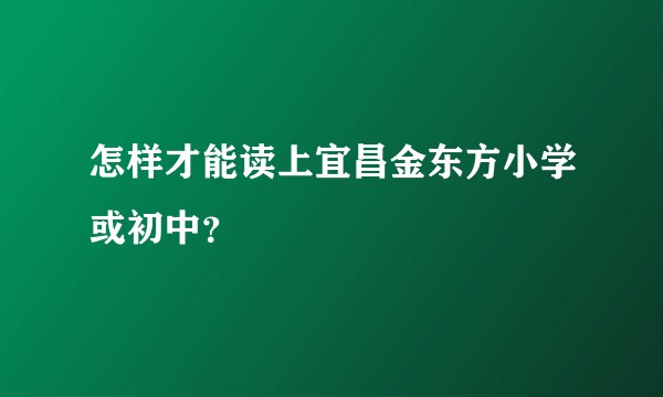 怎样才能读上宜昌金东方小学或初中？