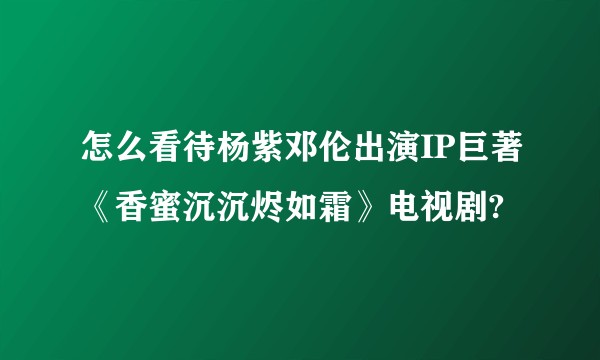 怎么看待杨紫邓伦出演IP巨著《香蜜沉沉烬如霜》电视剧?