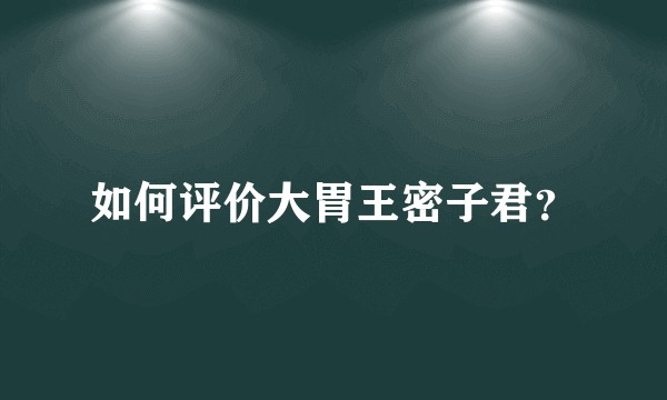 如何评价大胃王密子君？