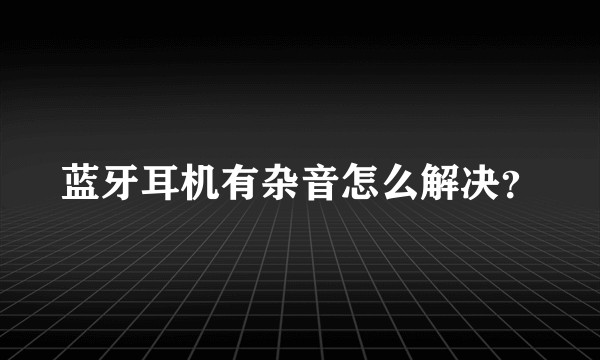 蓝牙耳机有杂音怎么解决？