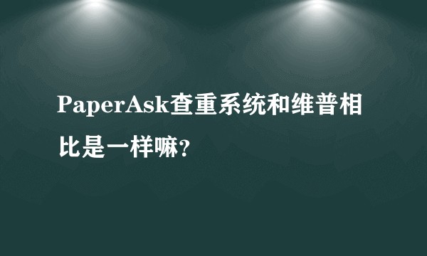PaperAsk查重系统和维普相比是一样嘛？