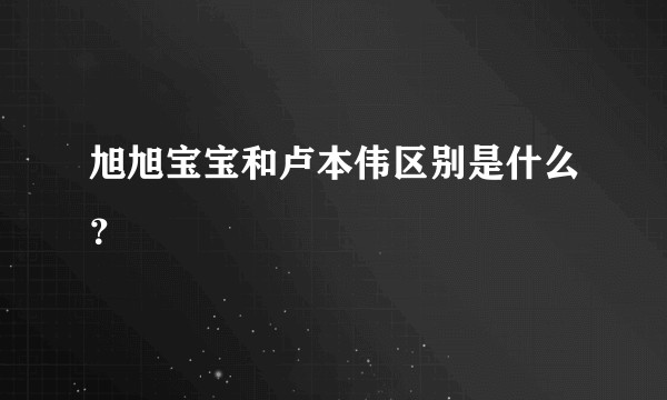 旭旭宝宝和卢本伟区别是什么？