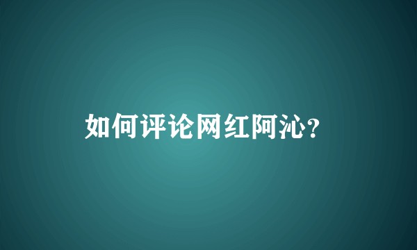 如何评论网红阿沁？