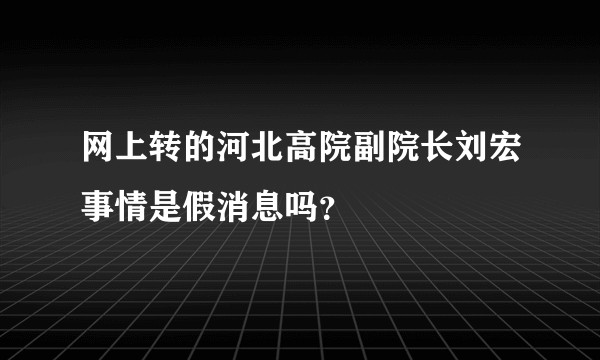 网上转的河北高院副院长刘宏事情是假消息吗？