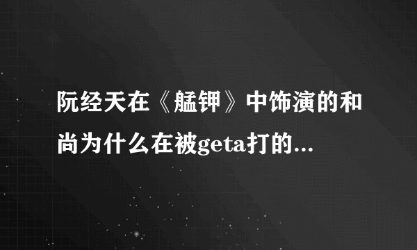 阮经天在《艋钾》中饰演的和尚为什么在被geta打的时候要一直站起来？
