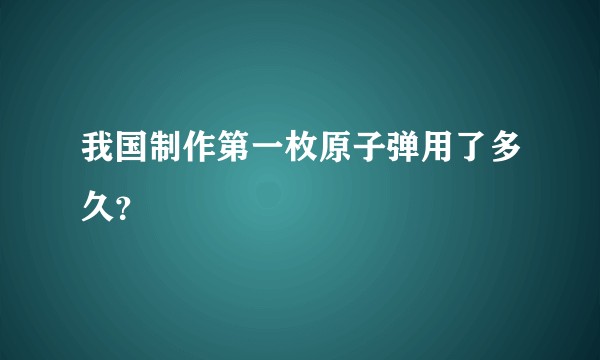 我国制作第一枚原子弹用了多久？