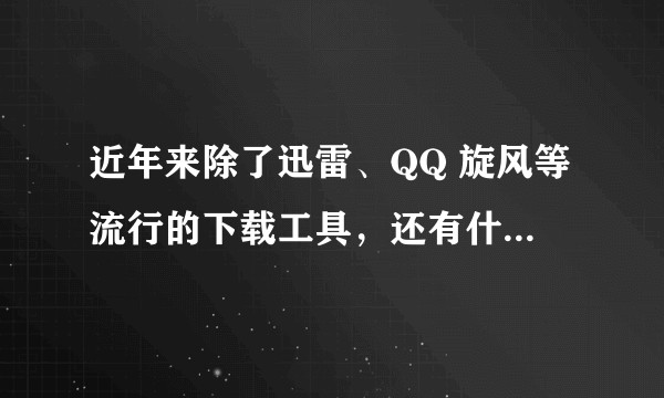 近年来除了迅雷、QQ 旋风等流行的下载工具，还有什么好用的新产品吗？