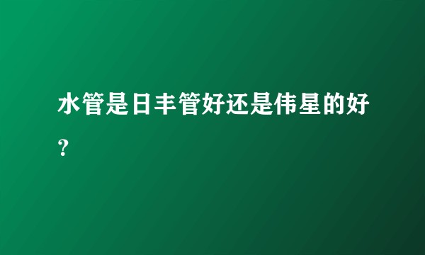 水管是日丰管好还是伟星的好？