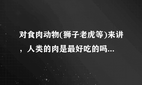 对食肉动物(狮子老虎等)来讲，人类的肉是最好吃的吗？如果不是的话是什么？