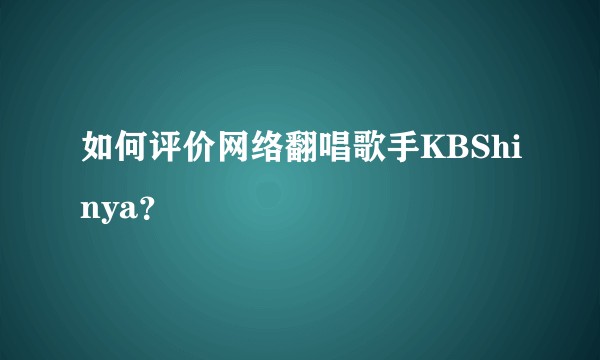如何评价网络翻唱歌手KBShinya？