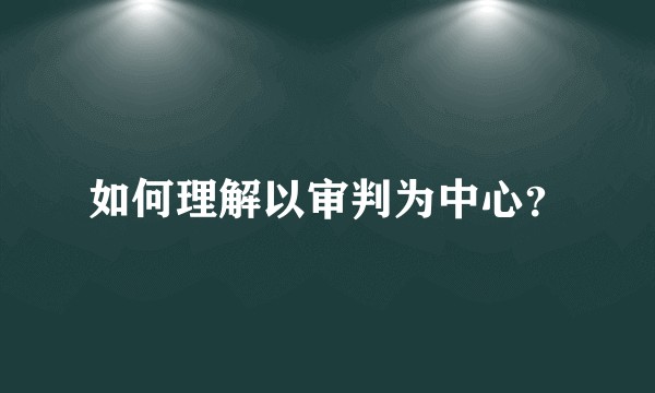 如何理解以审判为中心？
