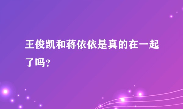 王俊凯和蒋依依是真的在一起了吗？