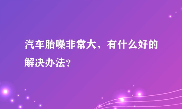 汽车胎噪非常大,有什么好的解决办法?