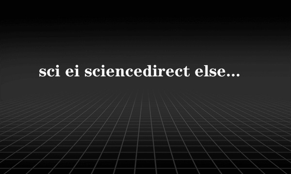 sci ei sciencedirect elsevier 知网这些有什么区别？