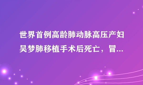 世界首例高龄肺动脉高压产妇吴梦肺移植手术后死亡，冒死生下孩子值得吗？是不是在绑架医生、滥用肺源？