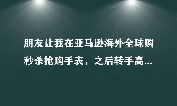 朋友让我在亚马逊海外全球购秒杀抢购手表，之后转手高价回收，请问这个是否有违法行为，对我是否不好？