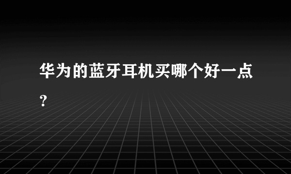 华为的蓝牙耳机买哪个好一点？