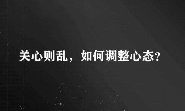 关心则乱，如何调整心态？