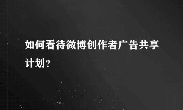 如何看待微博创作者广告共享计划？