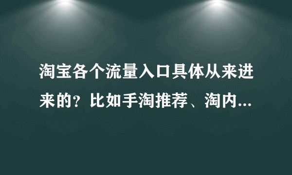 淘宝各个流量入口具体从来进来的？比如手淘推荐、淘内免费其他等等。只需要知道从哪里进来的？