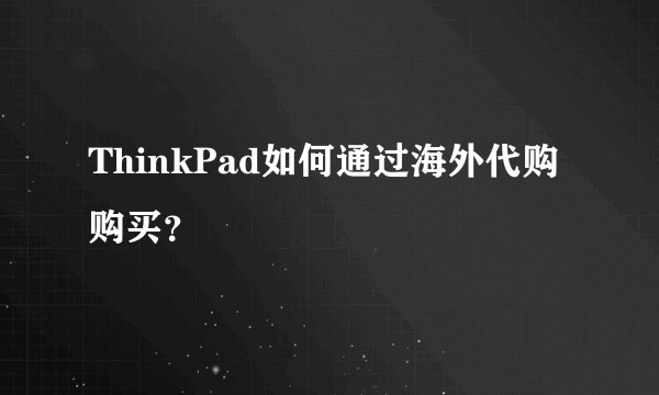 ThinkPad如何通过海外代购购买？