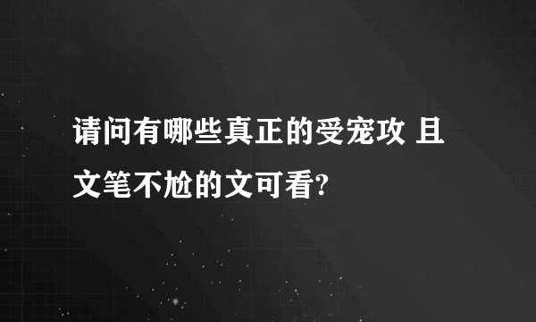 请问有哪些真正的受宠攻 且文笔不尬的文可看?