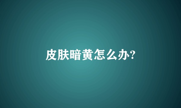 皮肤暗黄怎么办?