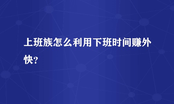 上班族怎么利用下班时间赚外快?