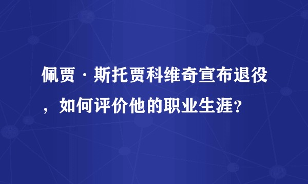 佩贾·斯托贾科维奇宣布退役，如何评价他的职业生涯？