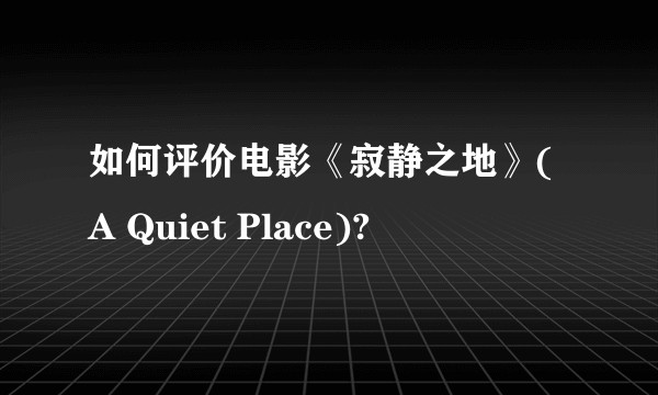 如何评价电影《寂静之地》(A Quiet Place)?