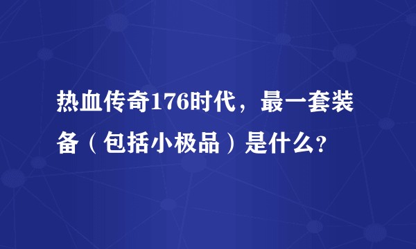 热血传奇176时代，最一套装备（包括小极品）是什么？