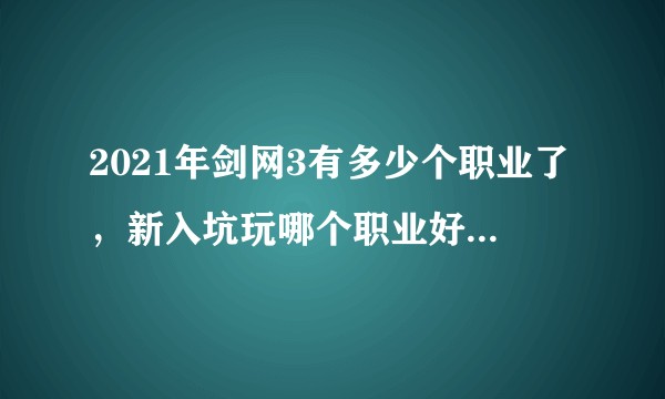 2021年剑网3有多少个职业了，新入坑玩哪个职业好？哪个职业副本厉害？