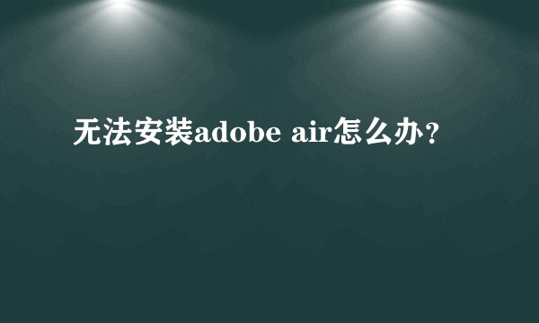 无法安装adobe air怎么办？