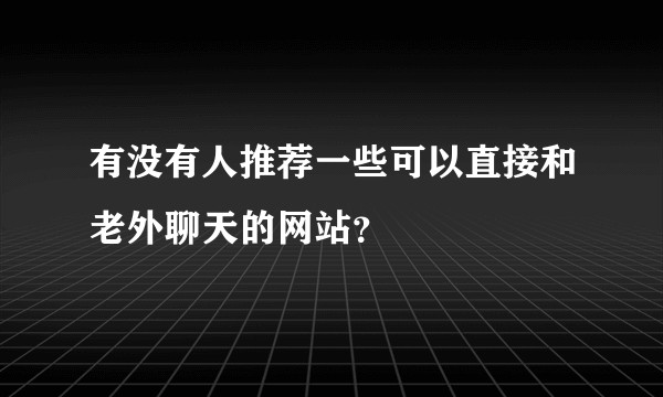 有没有人推荐一些可以直接和老外聊天的网站？
