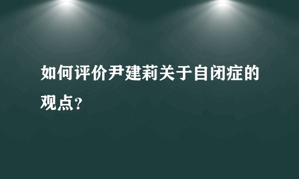 如何评价尹建莉关于自闭症的观点？