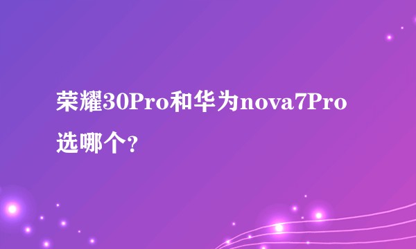 荣耀30Pro和华为nova7Pro选哪个？