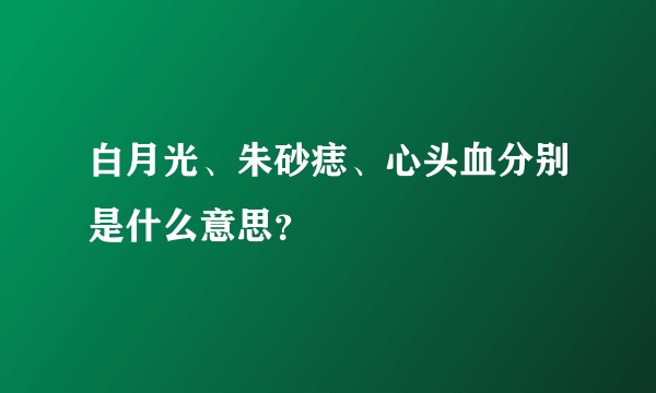 白月光、朱砂痣、心头血分别是什么意思？