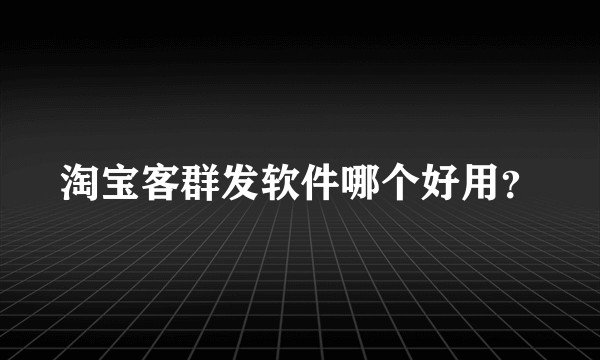 淘宝客群发软件哪个好用？