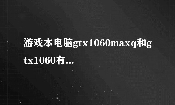 游戏本电脑gtx1060maxq和gtx1060有什么区别，哪个更好？