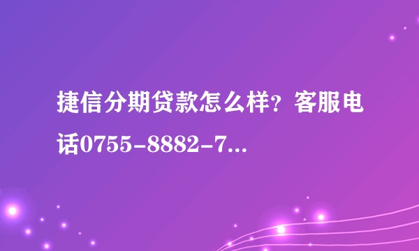 捷信分期贷款怎么样？客服电话0755-8882-7890 ？