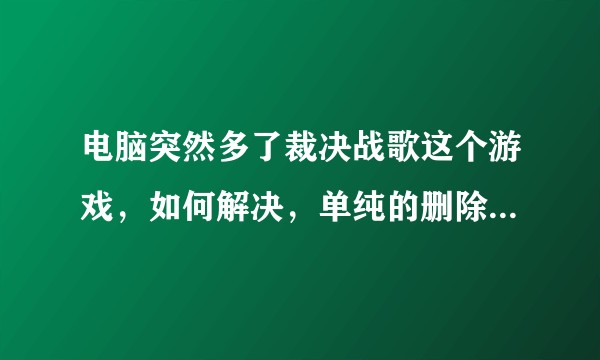 电脑突然多了裁决战歌这个游戏，如何解决，单纯的删除感觉不靠谱，是有什么捆绑软件吗？