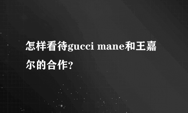 怎样看待gucci mane和王嘉尔的合作？