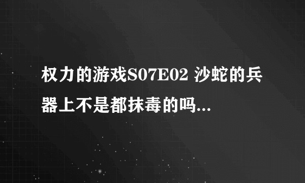 权力的游戏S07E02 沙蛇的兵器上不是都抹毒的吗？攸伦会不会和魔山一样变成活死人？